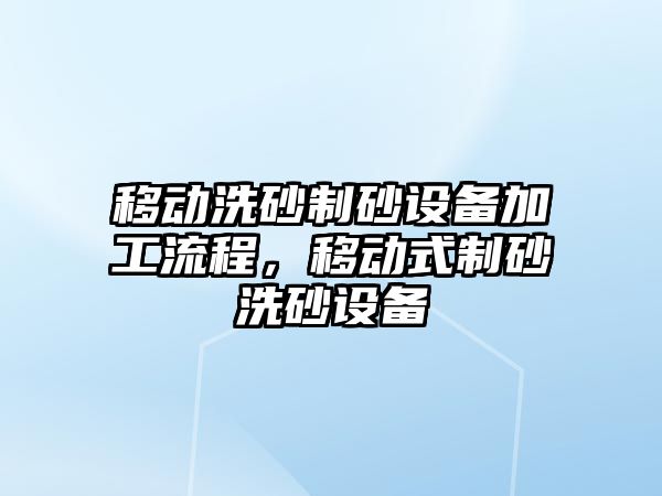 移動洗砂制砂設(shè)備加工流程，移動式制砂洗砂設(shè)備