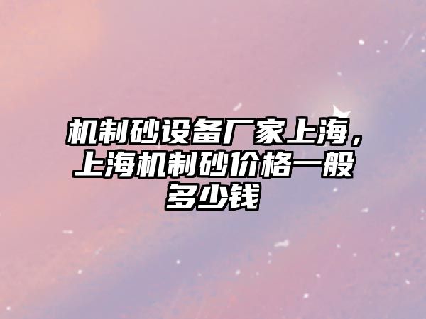 機(jī)制砂設(shè)備廠家上海，上海機(jī)制砂價(jià)格一般多少錢