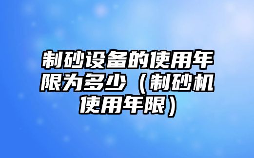 制砂設(shè)備的使用年限為多少（制砂機(jī)使用年限）