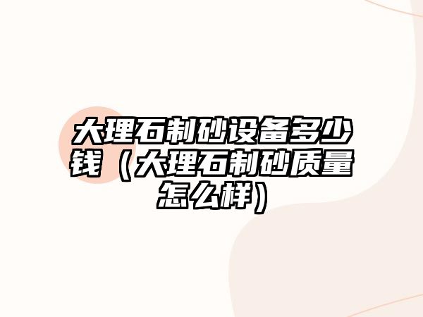 大理石制砂設(shè)備多少錢(qián)（大理石制砂質(zhì)量怎么樣）