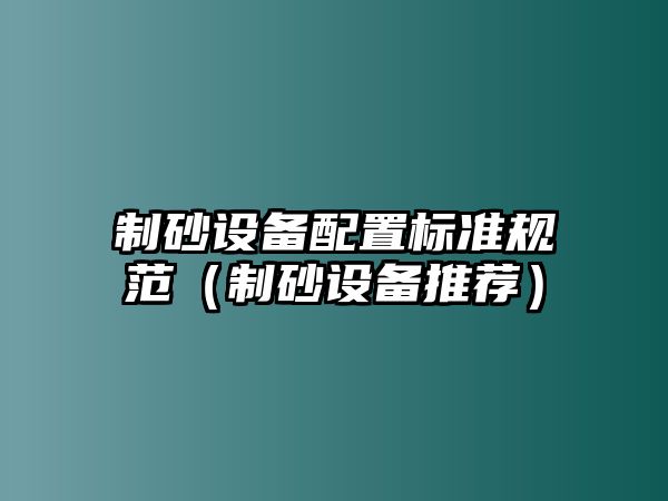 制砂設(shè)備配置標(biāo)準(zhǔn)規(guī)范（制砂設(shè)備推薦）