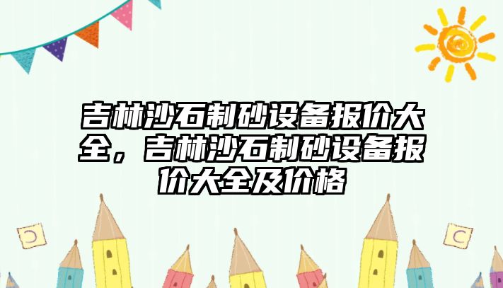 吉林沙石制砂設(shè)備報(bào)價(jià)大全，吉林沙石制砂設(shè)備報(bào)價(jià)大全及價(jià)格