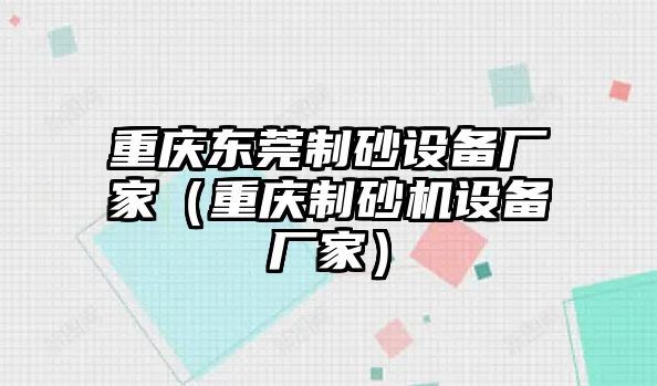 重慶東莞制砂設備廠家（重慶制砂機設備廠家）