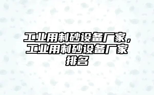 工業(yè)用制砂設(shè)備廠家，工業(yè)用制砂設(shè)備廠家排名