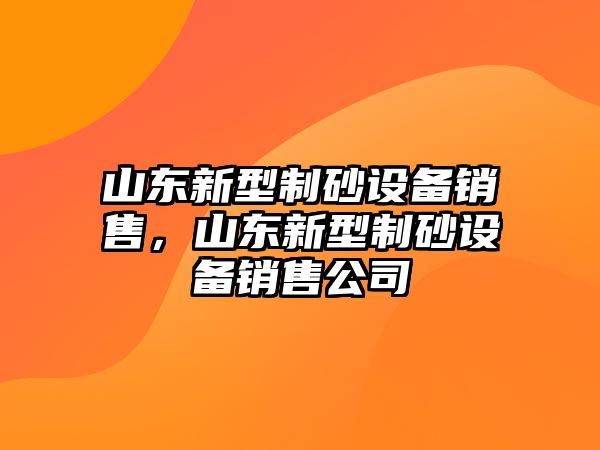 山東新型制砂設(shè)備銷售，山東新型制砂設(shè)備銷售公司