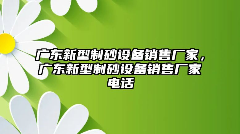 廣東新型制砂設(shè)備銷售廠家，廣東新型制砂設(shè)備銷售廠家電話