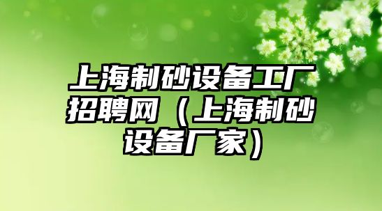 上海制砂設(shè)備工廠招聘網(wǎng)（上海制砂設(shè)備廠家）