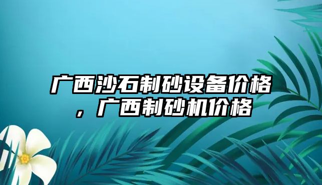 廣西沙石制砂設(shè)備價格，廣西制砂機價格