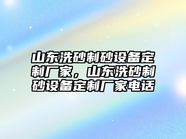 山東洗砂制砂設(shè)備定制廠家，山東洗砂制砂設(shè)備定制廠家電話