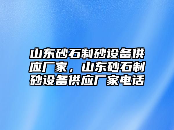 山東砂石制砂設(shè)備供應(yīng)廠家，山東砂石制砂設(shè)備供應(yīng)廠家電話