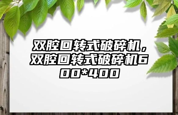 雙腔回轉(zhuǎn)式破碎機，雙腔回轉(zhuǎn)式破碎機600*400