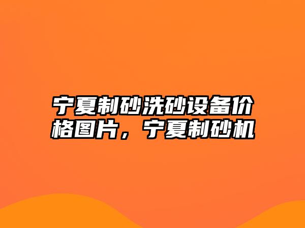 寧夏制砂洗砂設(shè)備價格圖片，寧夏制砂機(jī)