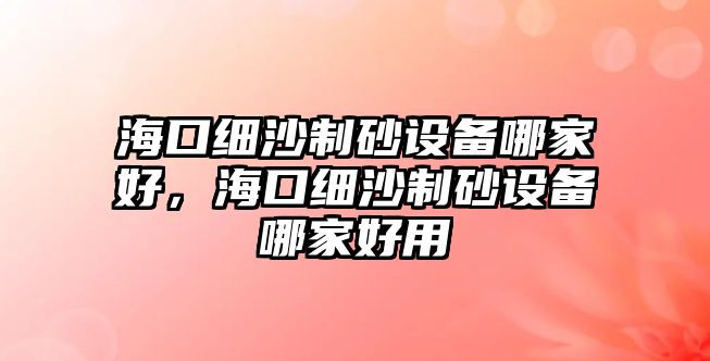 海口細沙制砂設備哪家好，?？诩毶持粕霸O備哪家好用