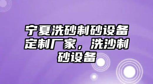 寧夏洗砂制砂設(shè)備定制廠家，洗沙制砂設(shè)備