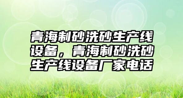 青海制砂洗砂生產(chǎn)線設備，青海制砂洗砂生產(chǎn)線設備廠家電話