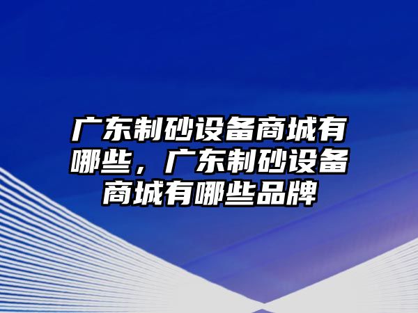 廣東制砂設(shè)備商城有哪些，廣東制砂設(shè)備商城有哪些品牌