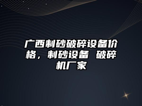 廣西制砂破碎設(shè)備價格，制砂設(shè)備 破碎機廠家