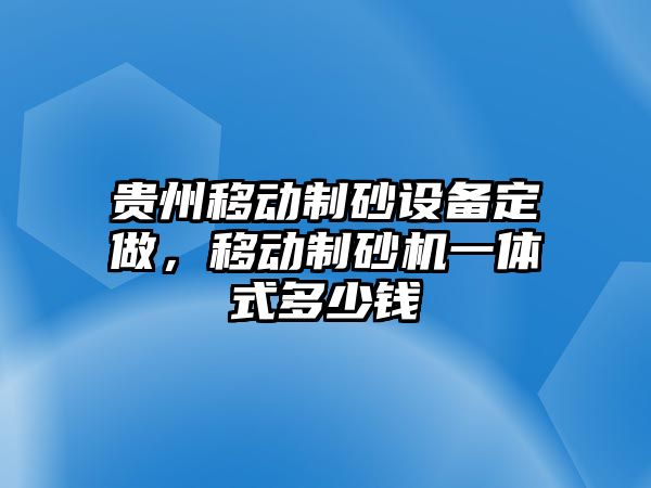 貴州移動(dòng)制砂設(shè)備定做，移動(dòng)制砂機(jī)一體式多少錢