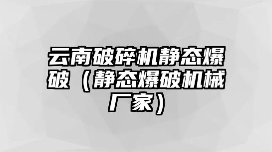 云南破碎機(jī)靜態(tài)爆破（靜態(tài)爆破機(jī)械廠家）