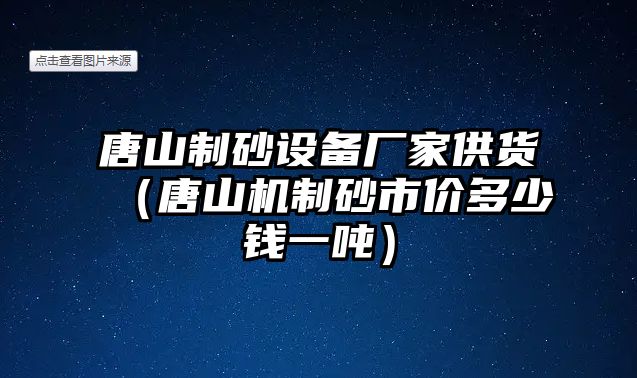 唐山制砂設(shè)備廠家供貨（唐山機(jī)制砂市價(jià)多少錢一噸）