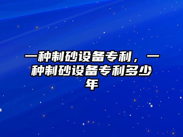 一種制砂設(shè)備專利，一種制砂設(shè)備專利多少年