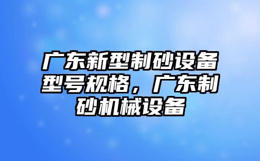 廣東新型制砂設備型號規(guī)格，廣東制砂機械設備