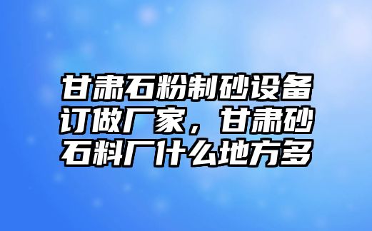 甘肅石粉制砂設(shè)備訂做廠家，甘肅砂石料廠什么地方多