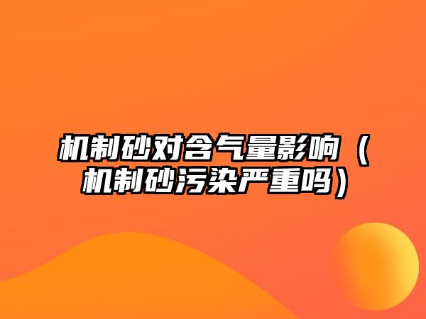 機(jī)制砂對(duì)含氣量影響（機(jī)制砂污染嚴(yán)重嗎）