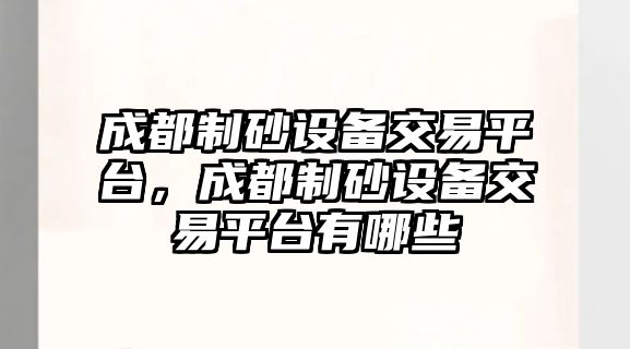 成都制砂設(shè)備交易平臺(tái)，成都制砂設(shè)備交易平臺(tái)有哪些