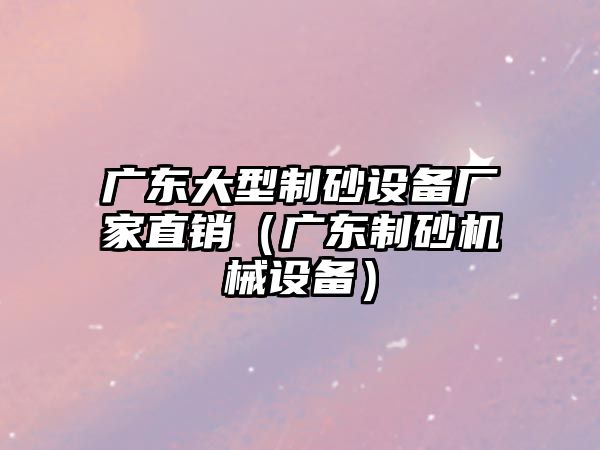 廣東大型制砂設(shè)備廠家直銷（廣東制砂機(jī)械設(shè)備）