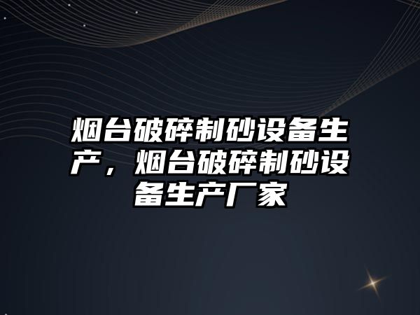 煙臺(tái)破碎制砂設(shè)備生產(chǎn)，煙臺(tái)破碎制砂設(shè)備生產(chǎn)廠家