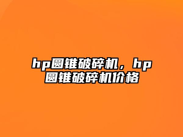 hp圓錐破碎機，hp圓錐破碎機價格