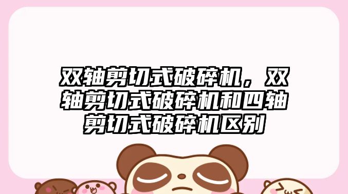 雙軸剪切式破碎機，雙軸剪切式破碎機和四軸剪切式破碎機區(qū)別