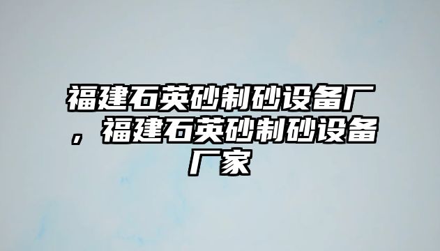 福建石英砂制砂設(shè)備廠，福建石英砂制砂設(shè)備廠家