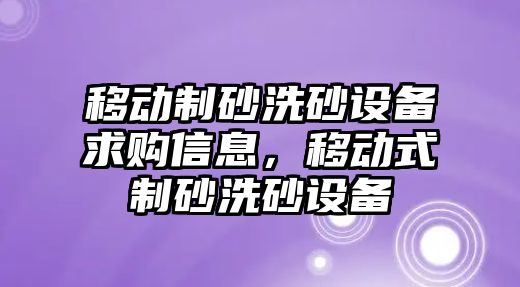 移動制砂洗砂設(shè)備求購信息，移動式制砂洗砂設(shè)備