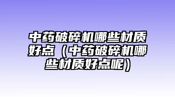 中藥破碎機哪些材質(zhì)好點（中藥破碎機哪些材質(zhì)好點呢）