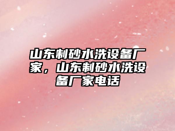 山東制砂水洗設(shè)備廠家，山東制砂水洗設(shè)備廠家電話