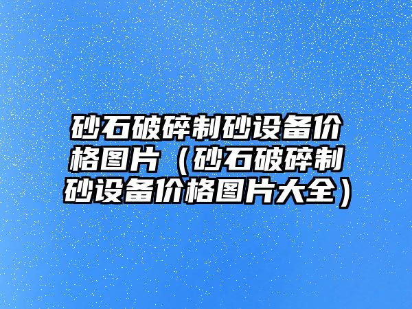 砂石破碎制砂設(shè)備價(jià)格圖片（砂石破碎制砂設(shè)備價(jià)格圖片大全）