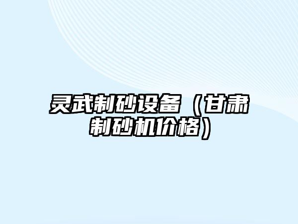 靈武制砂設(shè)備（甘肅制砂機價格）