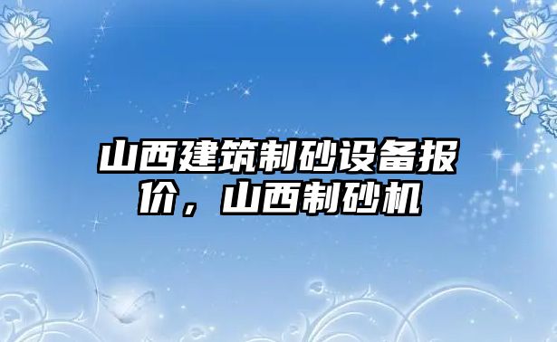 山西建筑制砂設(shè)備報(bào)價(jià)，山西制砂機(jī)