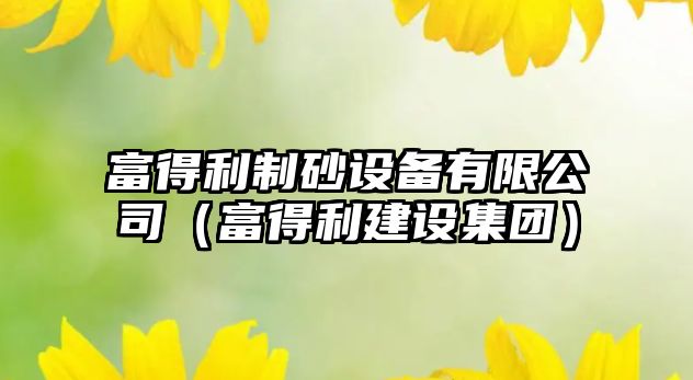 富得利制砂設(shè)備有限公司（富得利建設(shè)集團）