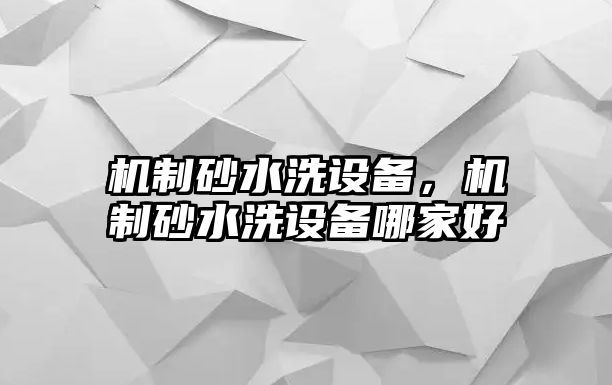 機制砂水洗設(shè)備，機制砂水洗設(shè)備哪家好