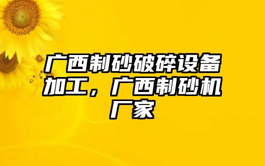 廣西制砂破碎設(shè)備加工，廣西制砂機(jī)廠家