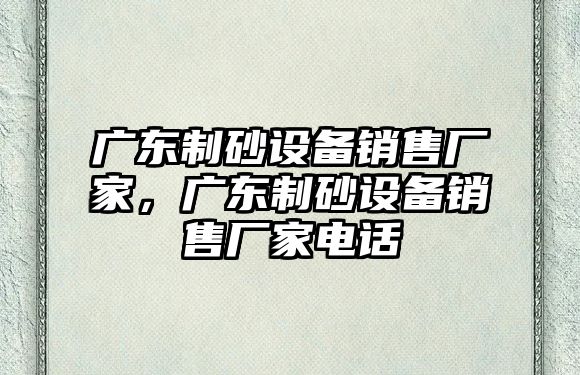 廣東制砂設備銷售廠家，廣東制砂設備銷售廠家電話