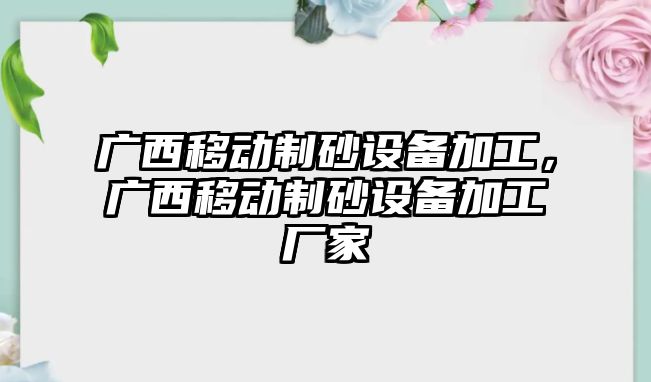 廣西移動制砂設(shè)備加工，廣西移動制砂設(shè)備加工廠家