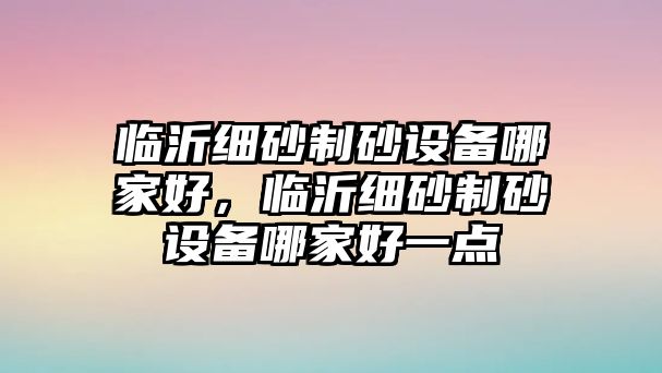 臨沂細砂制砂設(shè)備哪家好，臨沂細砂制砂設(shè)備哪家好一點