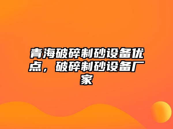 青海破碎制砂設(shè)備優(yōu)點，破碎制砂設(shè)備廠家