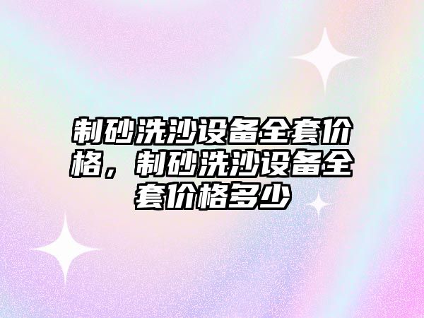 制砂洗沙設(shè)備全套價格，制砂洗沙設(shè)備全套價格多少