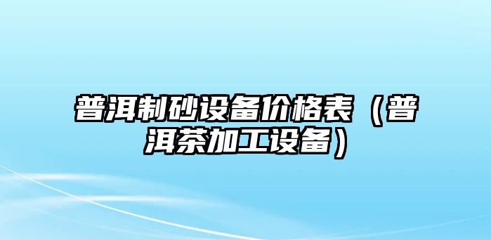 普洱制砂設(shè)備價格表（普洱茶加工設(shè)備）