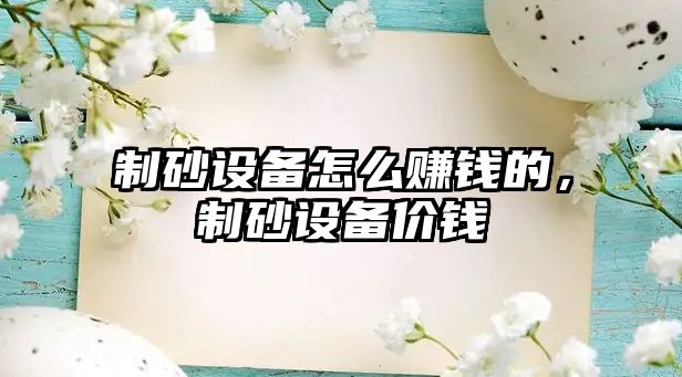 制砂設(shè)備怎么賺錢(qián)的，制砂設(shè)備價(jià)錢(qián)